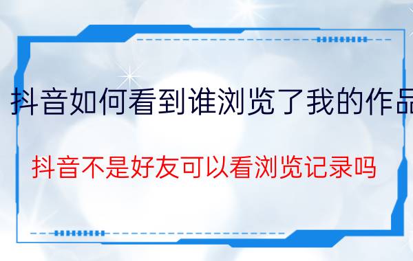 抖音如何看到谁浏览了我的作品 抖音不是好友可以看浏览记录吗？